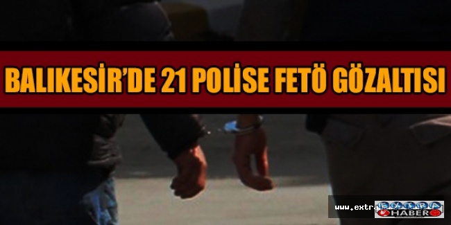 Balıkesir’de 21 polise FETÖ gözaltısı