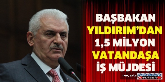 Başbakan Yıldırım’dan 1,5 milyon vatandaşa iş müjdesi