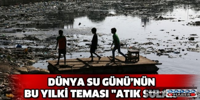 Dünya Su Günü’nün bu yılki teması "Atık sular"