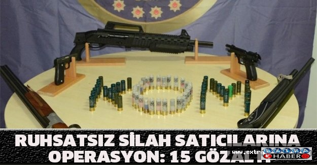 Ruhsatsız silah satıcılarına operasyon: 15 gözaltı