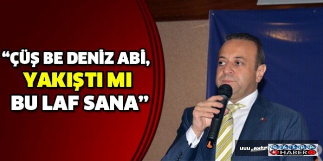 “Çüş be Deniz abi, yakıştı mı bu laf sana”