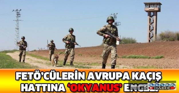 FETÖ’cülerin Avrupa kaçış hattına ‘Okyanus’ engeli