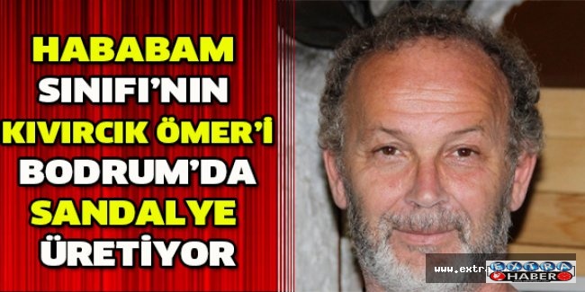 Hababam Sınıfı’nın Kıvırcık Ömer’i Bodrum’da sandalye üretiyor
