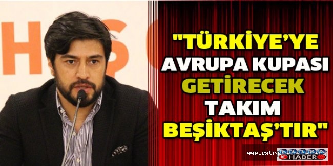 "Türkiye’ye Avrupa kupası getirecek takım Beşiktaş’tır"