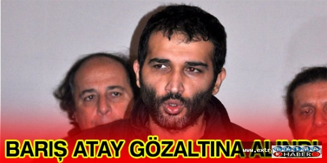 Barış Atay gözaltına alındı