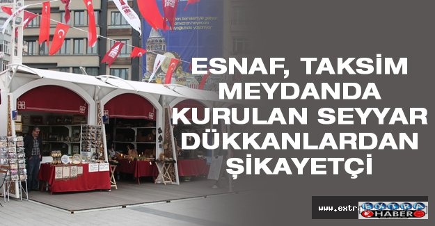 Esnaf, Taksim meydanda kurulan seyyar dükkanlardan şikayetçi