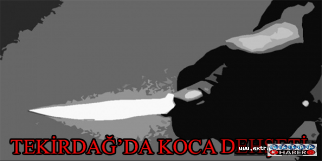 Tekirdağ’da koca dehşeti