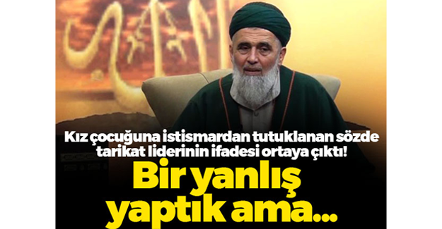 Kız çocuğuna istismardan tutuklanan sözde tarikat liderinin ifadesi ortaya çıktı: Bir yanlış yaptık ama büyütülecek bir şey yok