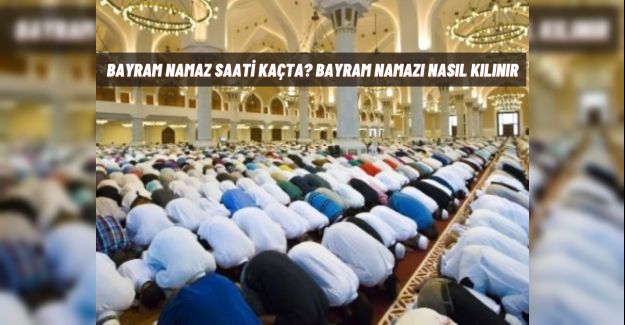 Bayram namazı kaçta kılınacak? Bayram namazı nasıl kılınır?