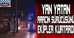 Yan yatan aracın sürücüsünü ekipler kurtardı