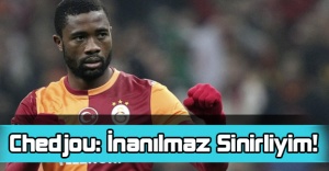 Chedjou: İnanılmaz Sinirliyim