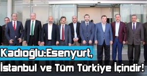 Kadıoğlu :Esenyurt, İstanbul ve Tüm Türkiye İçindir
