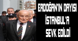 Erdoğan’ın dayısı İstanbul’a sevk edildi