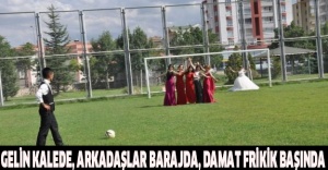 Gelin kalede, arkadaşlar barajda, damat frikik başında