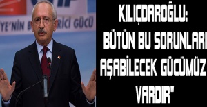 Kılıçdaroğlu: “Bütün bu sorunları aşabilecek gücümüz vardır"