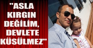 "Asla kırgın değilim, devlete küsülmez"
