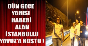 Dün gece yarısı haberi alan İstanbullu Yavuz'a koştu !