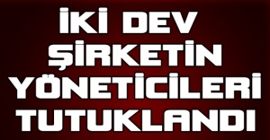 İki dev şirketin yöneticileri tutuklandı