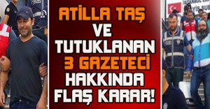 Atilla taş ve tutuklanan 3 gazeteci hakkında flaş karar!