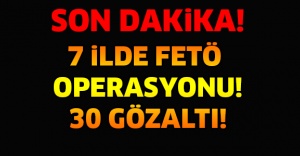 7 ilde FETÖ operasyonu 30 gözaltı!
