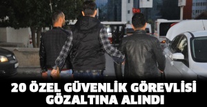 20 özel güvenlik görevlisi gözaltına alındı