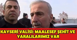 KAYSERİ VALİSİ: MAALESEF ŞEHİT VE YARALILARIMIZ VAR