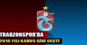 Trabzonspor’da 2016 yılı kabus gibi geçti