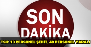 TSK: 13 PERSONEL ŞEHİT, 48 PERSONEL YARALI