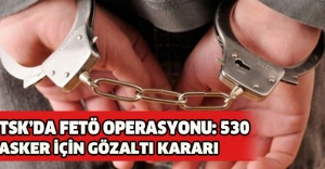 TSK’DA FETÖ OPERASYONU: 530 ASKER İÇİN GÖZALTI KARARI