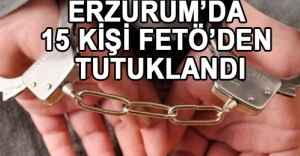 Erzurum’da 15 kişi FETÖ’den tutuklandı