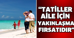 “TATİLLER AİLE İÇİN YAKINLAŞMA FIRSATIDIR“