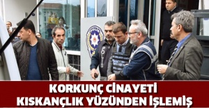Korkunç cinayeti kıskançlık yüzünden işlemiş