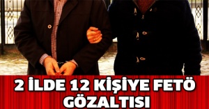 2 ilde 12 kişiye FETÖ gözaltısı