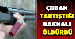 Çoban tartıştığı bakkalı öldürdü