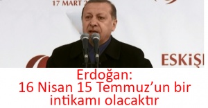 Erdoğan: 16 Nisan 15 Temmuz’un bir intikamı olacaktır