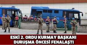 Eski 2. Ordu Kurmay Başkanı duruşma öncesi fenalaştı