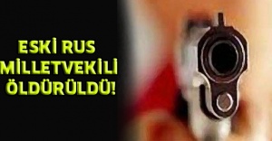 ESKİ RUS MİLLETVEKİLİ ÖLDÜRÜLDÜ!