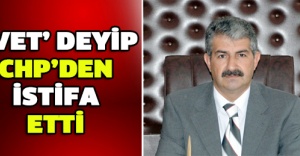 ’Evet’ deyip CHP’den istifa etti