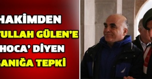 Hakimden Fetullah Gülen’e ’hoca’ diyen sanığa tepki