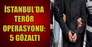 İSTANBUL’DA TERÖR OPERASYONU: 5 GÖZALTI