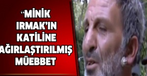 Minik Irmak’ın katiline ağırlaştırılmış müebbet