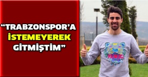 “Trabzonspor’a istemeyerek gitmiştim”