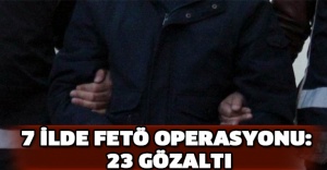 7 ilde FETÖ operasyonu: 23 gözaltı