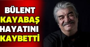 Bülent Kayabaş hayatını kaybetti
