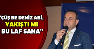 “Çüş be Deniz abi, yakıştı mı bu laf sana”