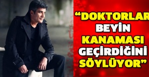 “Doktorlar beyin kanaması geçirdiğini söylüyor”