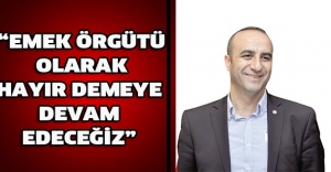 “Emek örgütü olarak hayır demeye devam edeceğiz”