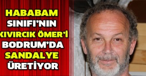 Hababam Sınıfı’nın Kıvırcık Ömer’i Bodrum’da sandalye üretiyor