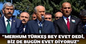 “Merhum Türkeş Bey evet dedi, biz de bugün evet diyoruz”