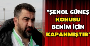 "Şenol Güneş konusu benim için kapanmıştır"